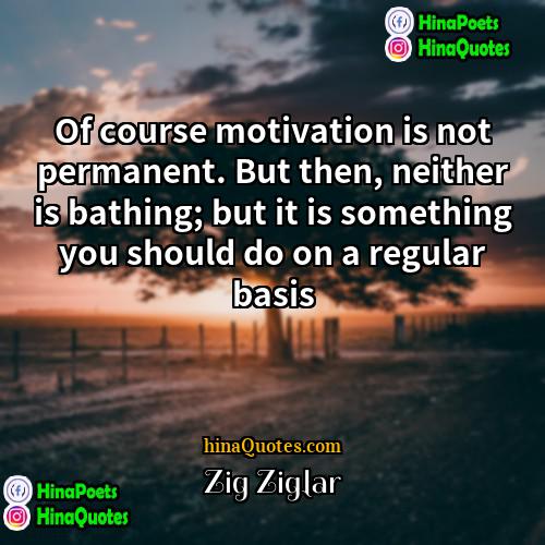 Zig Ziglar Quotes | Of course motivation is not permanent. But